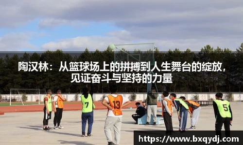 陶汉林：从篮球场上的拼搏到人生舞台的绽放，见证奋斗与坚持的力量